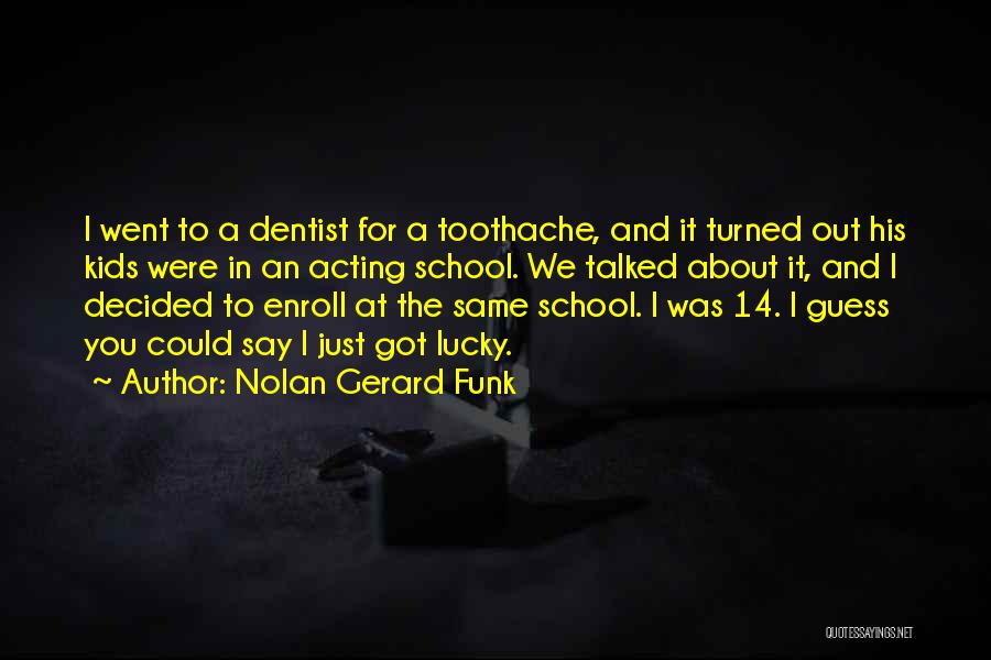 Nolan Gerard Funk Quotes: I Went To A Dentist For A Toothache, And It Turned Out His Kids Were In An Acting School. We