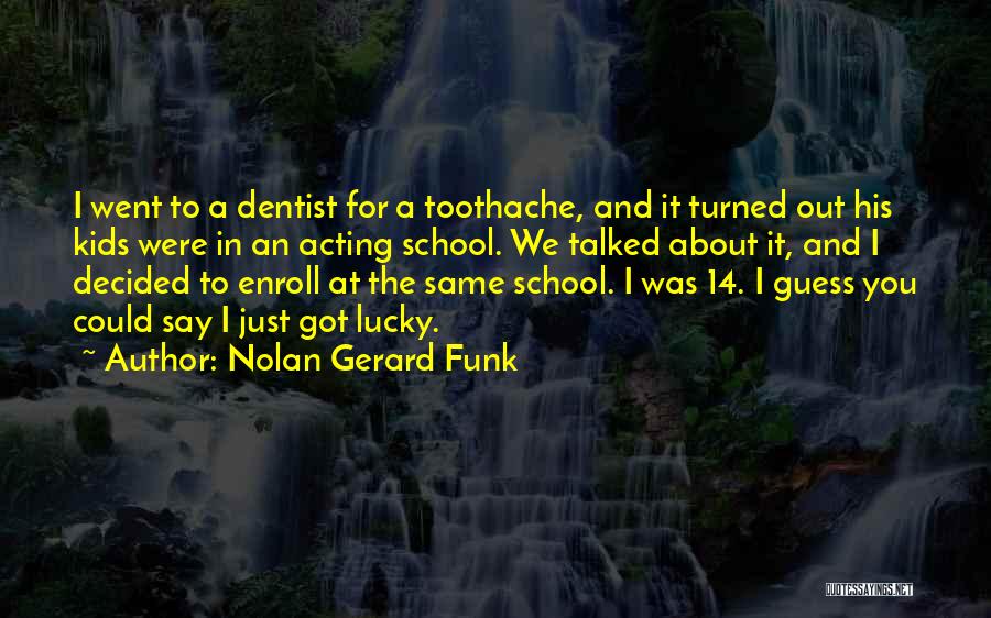 Nolan Gerard Funk Quotes: I Went To A Dentist For A Toothache, And It Turned Out His Kids Were In An Acting School. We