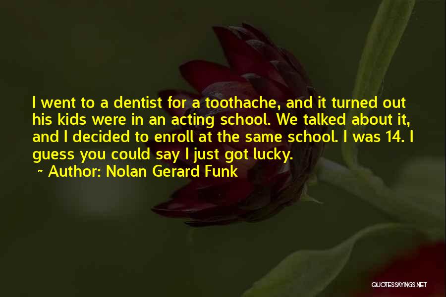 Nolan Gerard Funk Quotes: I Went To A Dentist For A Toothache, And It Turned Out His Kids Were In An Acting School. We