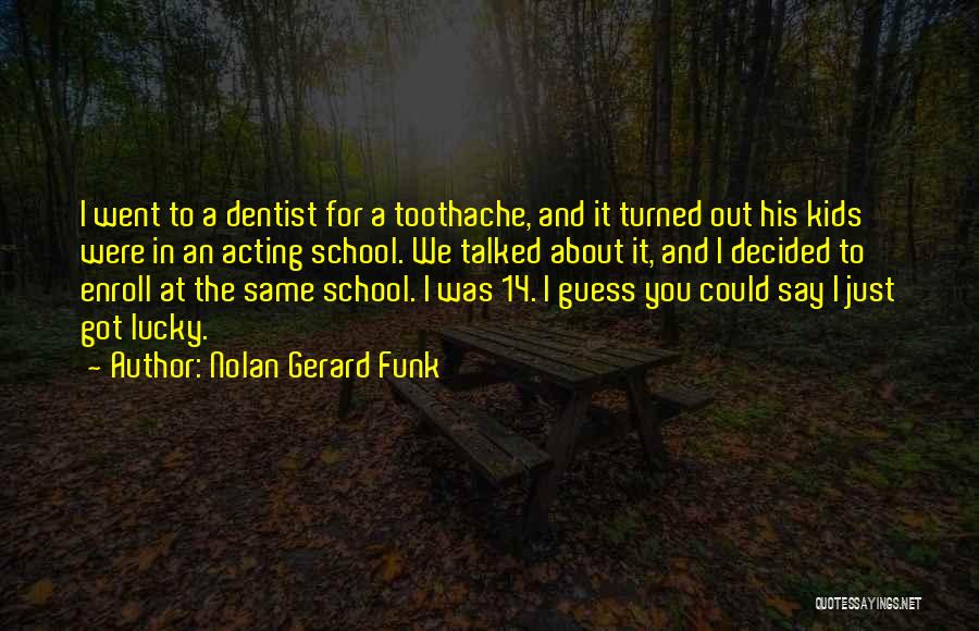 Nolan Gerard Funk Quotes: I Went To A Dentist For A Toothache, And It Turned Out His Kids Were In An Acting School. We