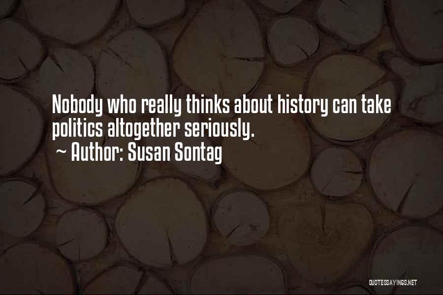 Susan Sontag Quotes: Nobody Who Really Thinks About History Can Take Politics Altogether Seriously.