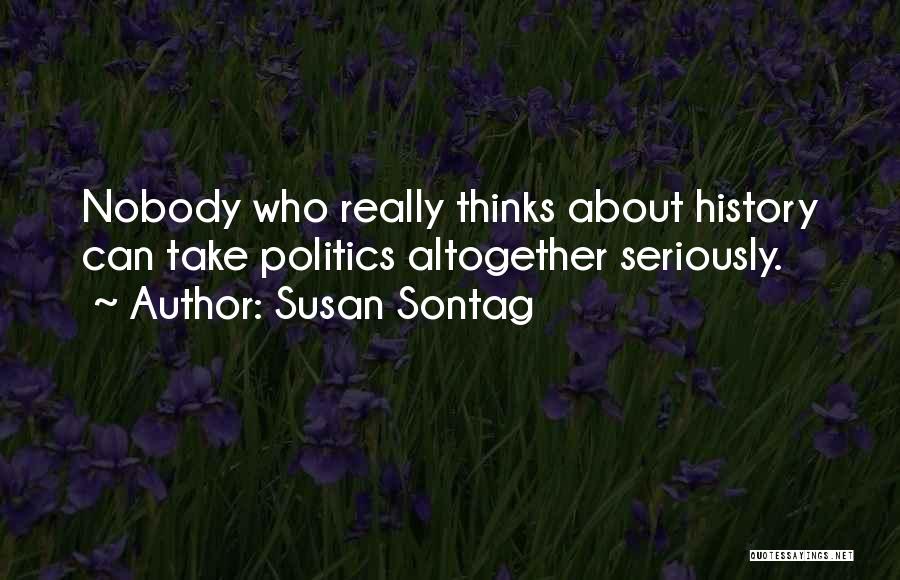 Susan Sontag Quotes: Nobody Who Really Thinks About History Can Take Politics Altogether Seriously.
