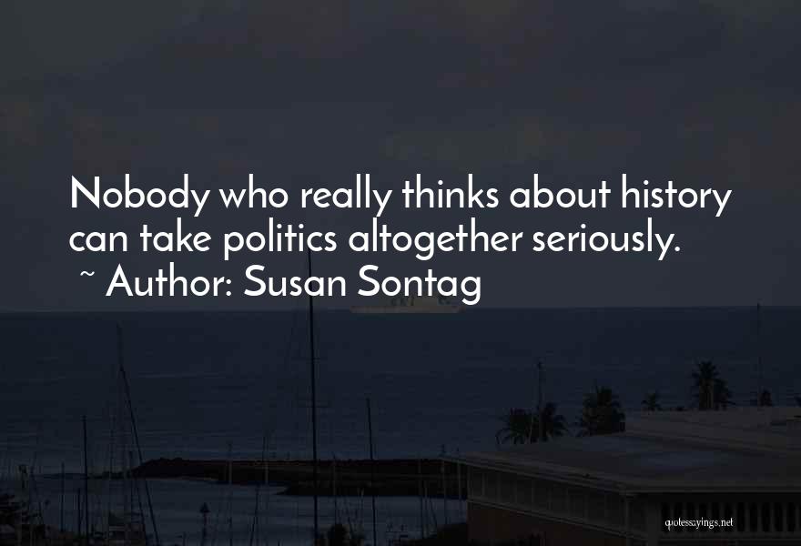 Susan Sontag Quotes: Nobody Who Really Thinks About History Can Take Politics Altogether Seriously.