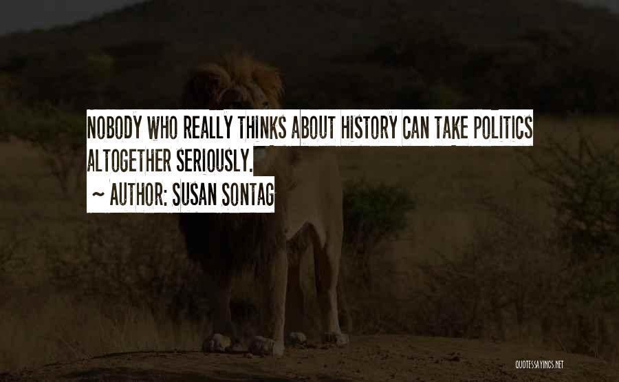 Susan Sontag Quotes: Nobody Who Really Thinks About History Can Take Politics Altogether Seriously.
