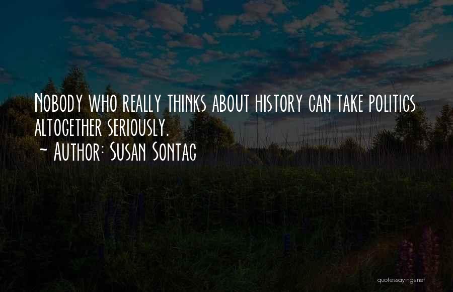 Susan Sontag Quotes: Nobody Who Really Thinks About History Can Take Politics Altogether Seriously.