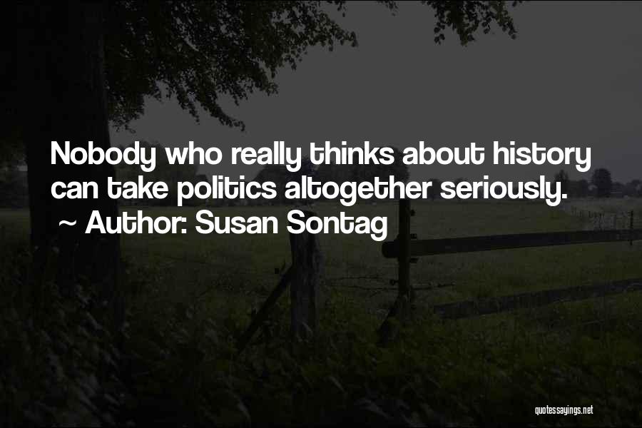 Susan Sontag Quotes: Nobody Who Really Thinks About History Can Take Politics Altogether Seriously.