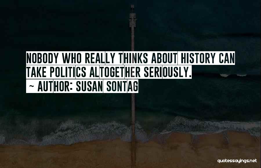 Susan Sontag Quotes: Nobody Who Really Thinks About History Can Take Politics Altogether Seriously.
