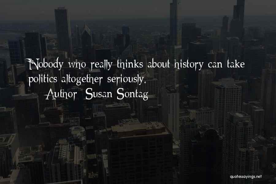 Susan Sontag Quotes: Nobody Who Really Thinks About History Can Take Politics Altogether Seriously.