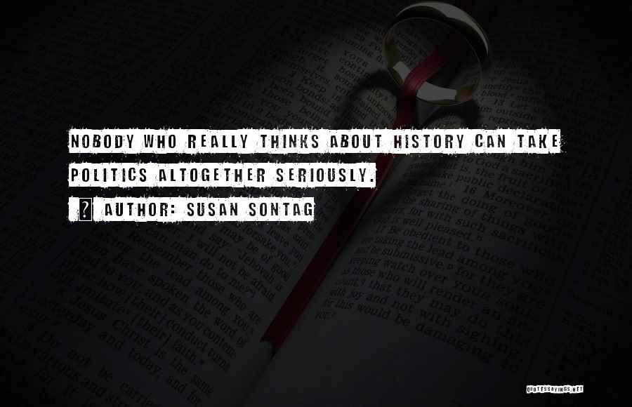 Susan Sontag Quotes: Nobody Who Really Thinks About History Can Take Politics Altogether Seriously.