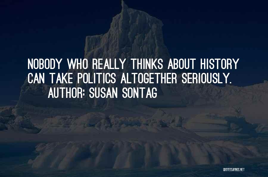 Susan Sontag Quotes: Nobody Who Really Thinks About History Can Take Politics Altogether Seriously.