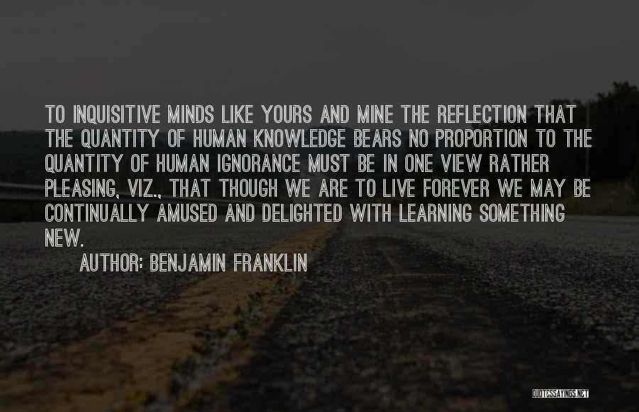 Benjamin Franklin Quotes: To Inquisitive Minds Like Yours And Mine The Reflection That The Quantity Of Human Knowledge Bears No Proportion To The
