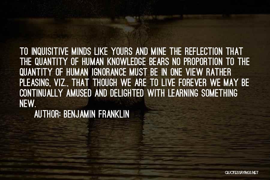 Benjamin Franklin Quotes: To Inquisitive Minds Like Yours And Mine The Reflection That The Quantity Of Human Knowledge Bears No Proportion To The