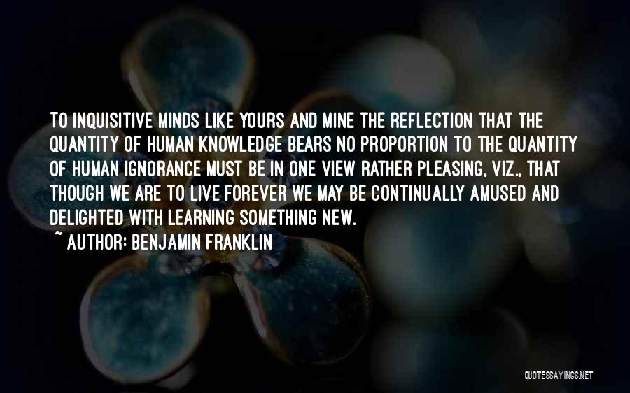 Benjamin Franklin Quotes: To Inquisitive Minds Like Yours And Mine The Reflection That The Quantity Of Human Knowledge Bears No Proportion To The