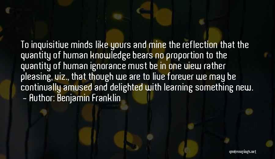 Benjamin Franklin Quotes: To Inquisitive Minds Like Yours And Mine The Reflection That The Quantity Of Human Knowledge Bears No Proportion To The