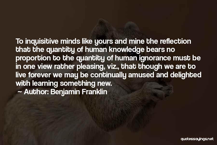 Benjamin Franklin Quotes: To Inquisitive Minds Like Yours And Mine The Reflection That The Quantity Of Human Knowledge Bears No Proportion To The