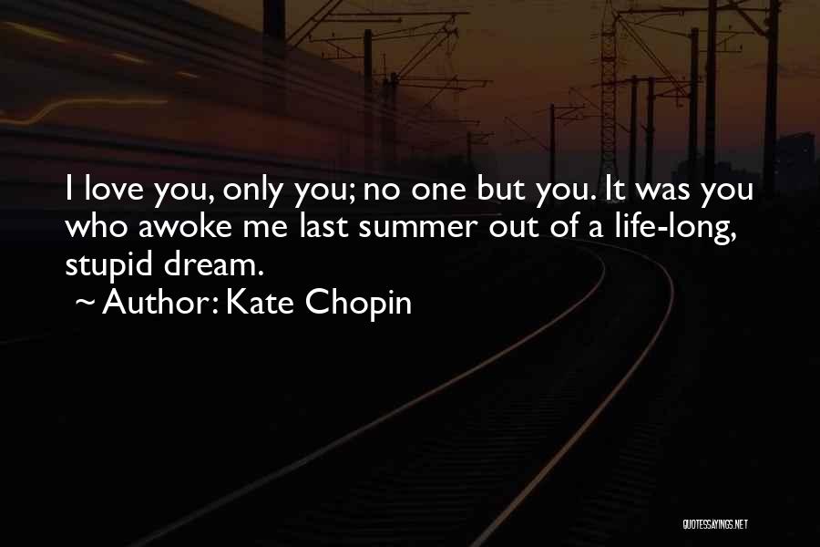 Kate Chopin Quotes: I Love You, Only You; No One But You. It Was You Who Awoke Me Last Summer Out Of A