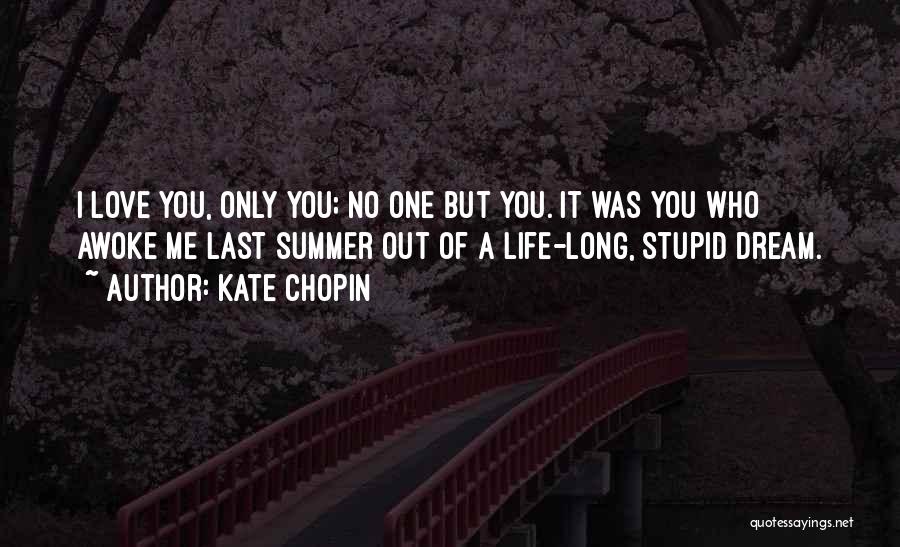 Kate Chopin Quotes: I Love You, Only You; No One But You. It Was You Who Awoke Me Last Summer Out Of A