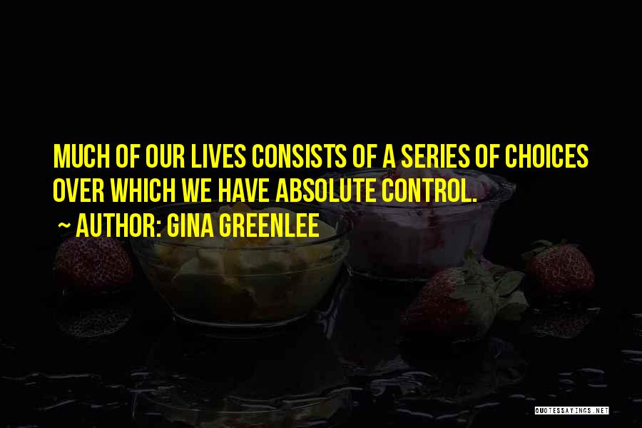 Gina Greenlee Quotes: Much Of Our Lives Consists Of A Series Of Choices Over Which We Have Absolute Control.