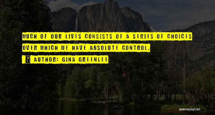 Gina Greenlee Quotes: Much Of Our Lives Consists Of A Series Of Choices Over Which We Have Absolute Control.