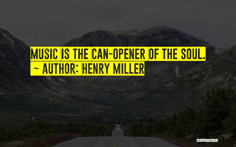 Henry Miller Quotes: Music Is The Can-opener Of The Soul.