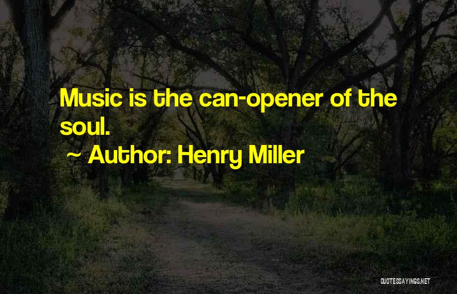 Henry Miller Quotes: Music Is The Can-opener Of The Soul.