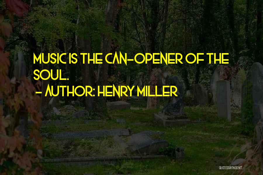 Henry Miller Quotes: Music Is The Can-opener Of The Soul.