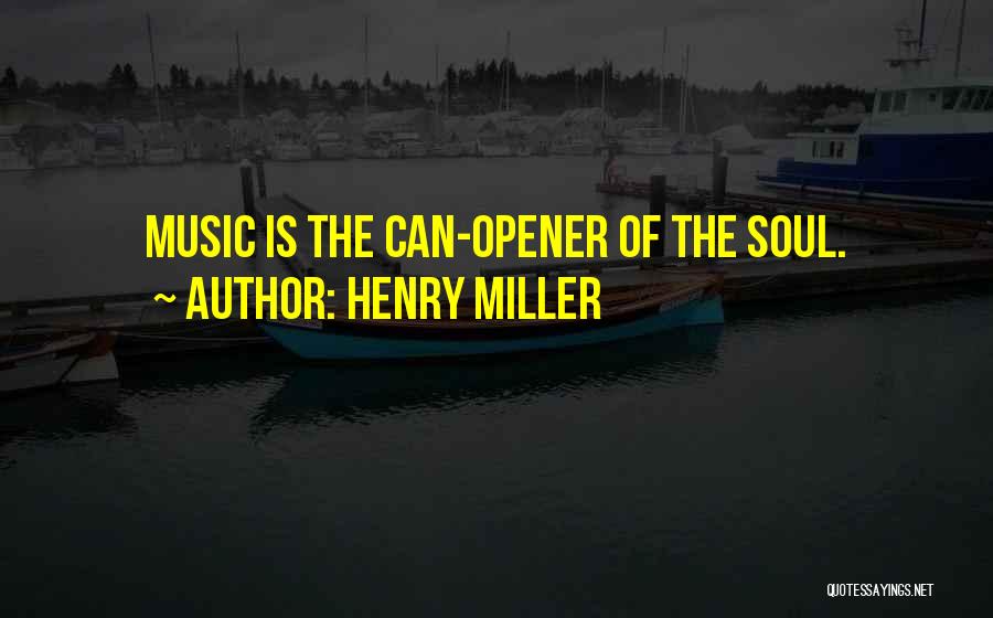 Henry Miller Quotes: Music Is The Can-opener Of The Soul.