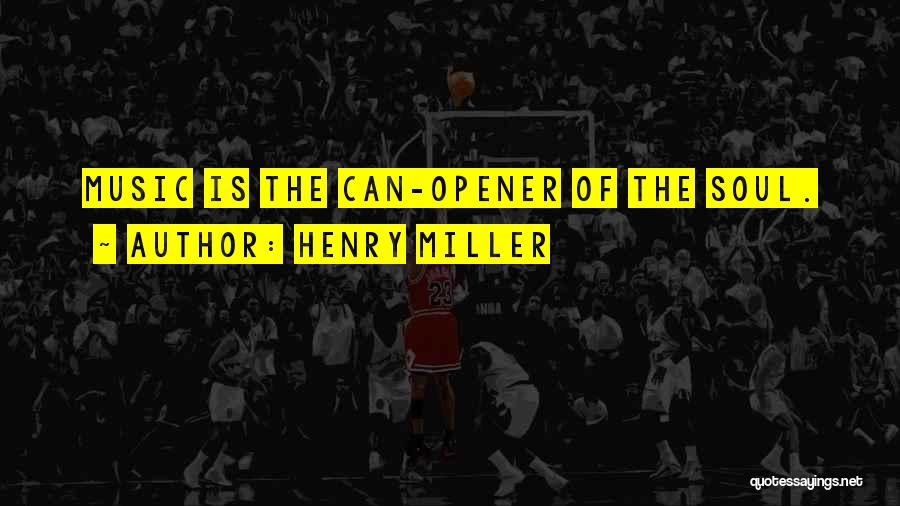 Henry Miller Quotes: Music Is The Can-opener Of The Soul.