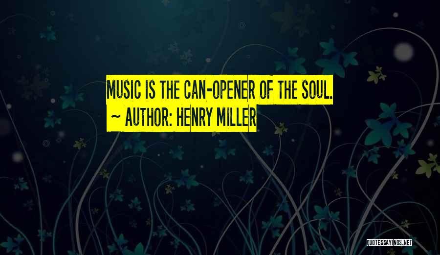 Henry Miller Quotes: Music Is The Can-opener Of The Soul.