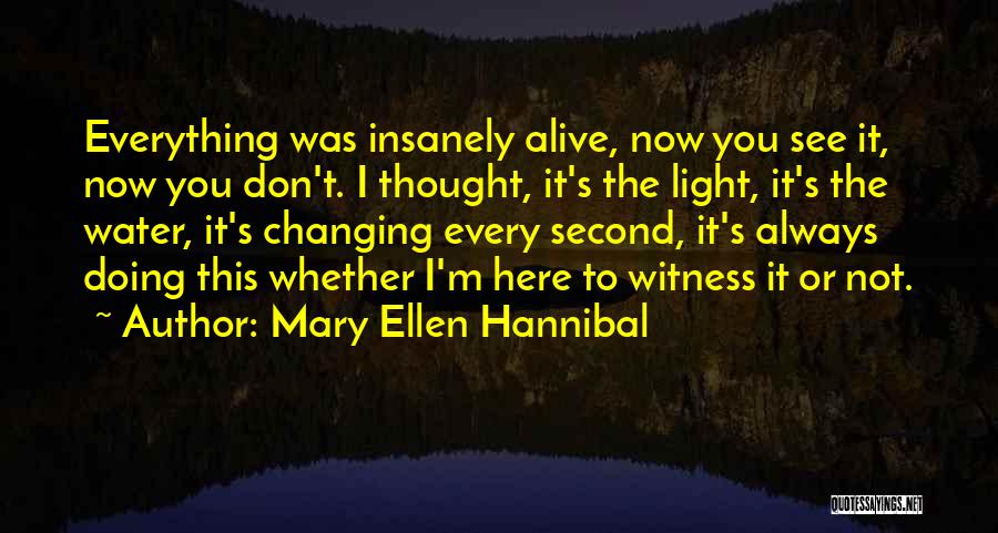 Mary Ellen Hannibal Quotes: Everything Was Insanely Alive, Now You See It, Now You Don't. I Thought, It's The Light, It's The Water, It's