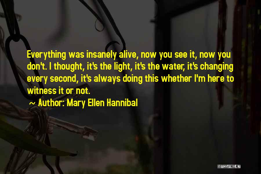 Mary Ellen Hannibal Quotes: Everything Was Insanely Alive, Now You See It, Now You Don't. I Thought, It's The Light, It's The Water, It's