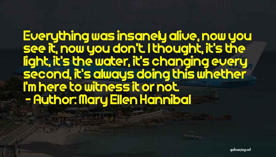 Mary Ellen Hannibal Quotes: Everything Was Insanely Alive, Now You See It, Now You Don't. I Thought, It's The Light, It's The Water, It's