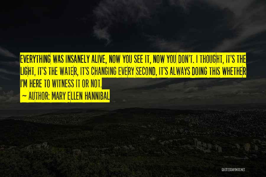 Mary Ellen Hannibal Quotes: Everything Was Insanely Alive, Now You See It, Now You Don't. I Thought, It's The Light, It's The Water, It's