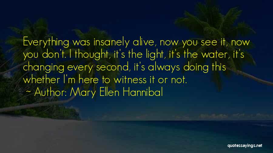 Mary Ellen Hannibal Quotes: Everything Was Insanely Alive, Now You See It, Now You Don't. I Thought, It's The Light, It's The Water, It's