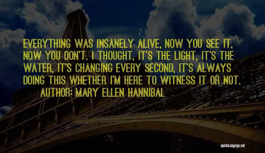 Mary Ellen Hannibal Quotes: Everything Was Insanely Alive, Now You See It, Now You Don't. I Thought, It's The Light, It's The Water, It's
