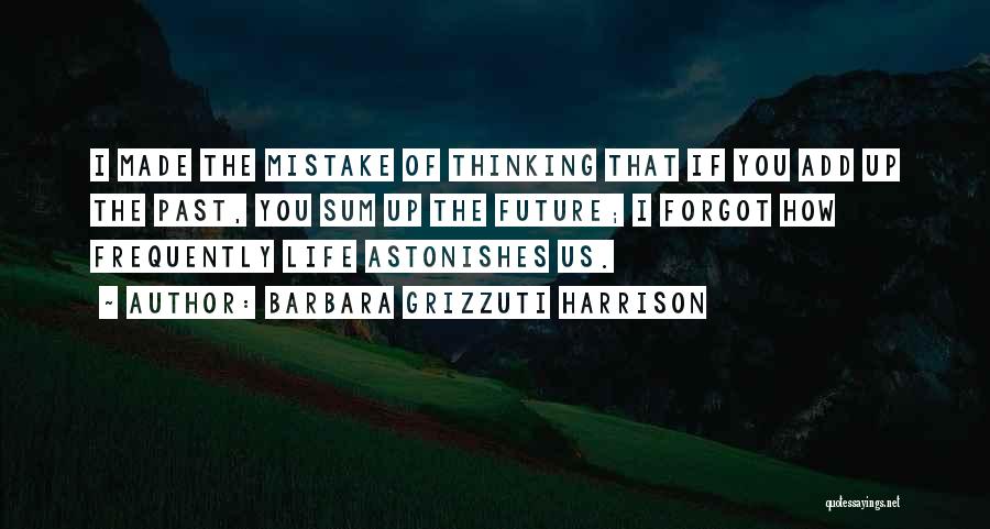 Barbara Grizzuti Harrison Quotes: I Made The Mistake Of Thinking That If You Add Up The Past, You Sum Up The Future; I Forgot