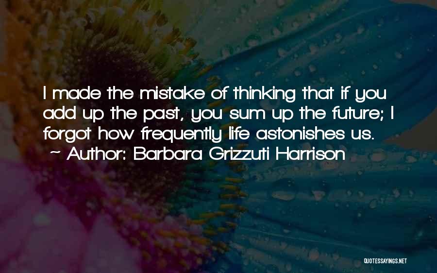 Barbara Grizzuti Harrison Quotes: I Made The Mistake Of Thinking That If You Add Up The Past, You Sum Up The Future; I Forgot