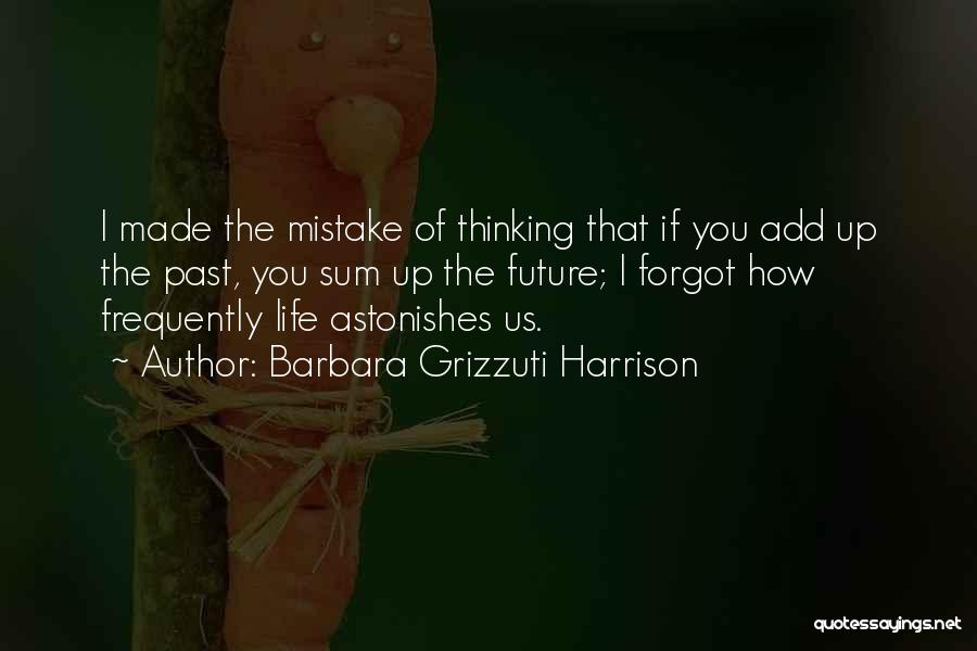 Barbara Grizzuti Harrison Quotes: I Made The Mistake Of Thinking That If You Add Up The Past, You Sum Up The Future; I Forgot