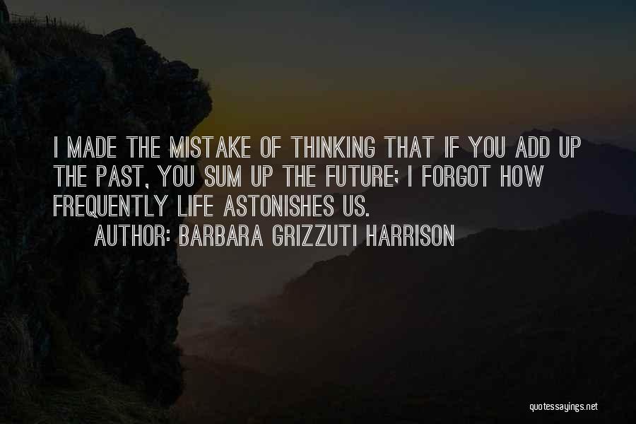 Barbara Grizzuti Harrison Quotes: I Made The Mistake Of Thinking That If You Add Up The Past, You Sum Up The Future; I Forgot