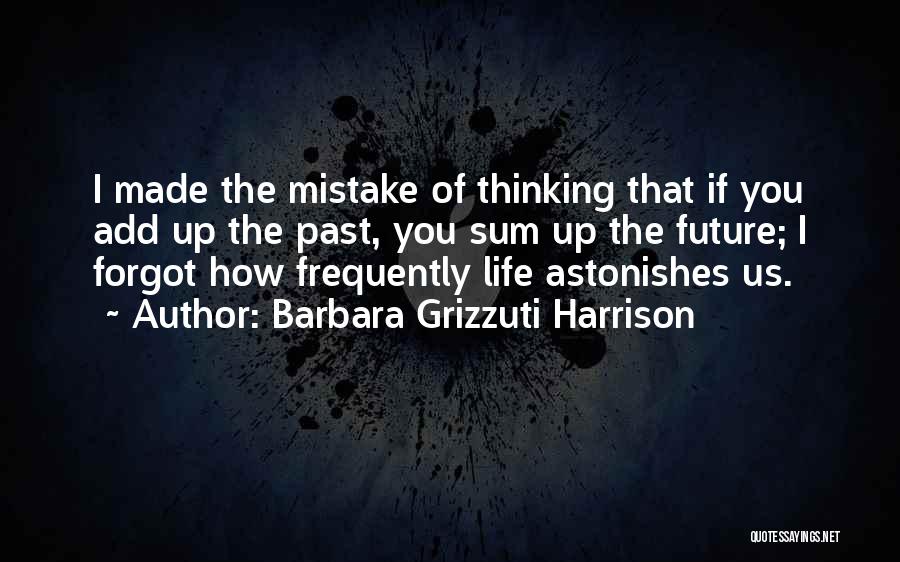 Barbara Grizzuti Harrison Quotes: I Made The Mistake Of Thinking That If You Add Up The Past, You Sum Up The Future; I Forgot