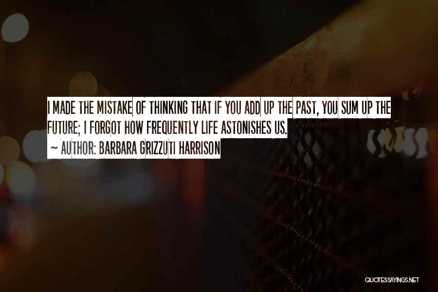 Barbara Grizzuti Harrison Quotes: I Made The Mistake Of Thinking That If You Add Up The Past, You Sum Up The Future; I Forgot