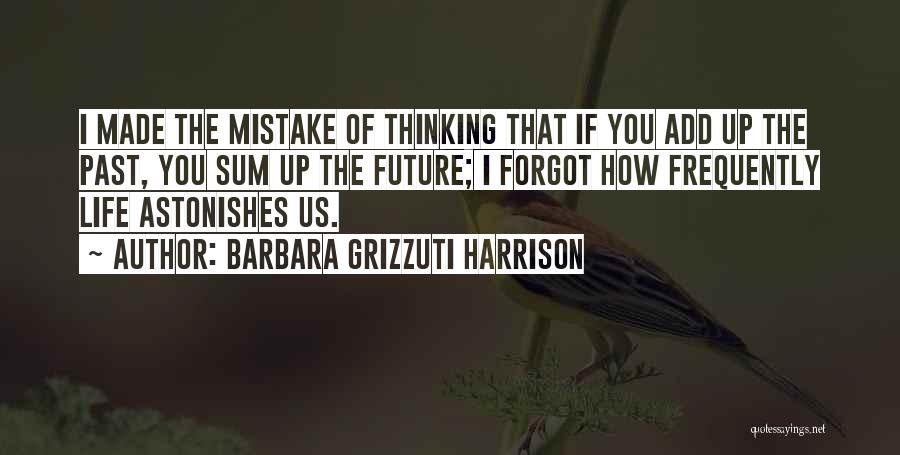 Barbara Grizzuti Harrison Quotes: I Made The Mistake Of Thinking That If You Add Up The Past, You Sum Up The Future; I Forgot