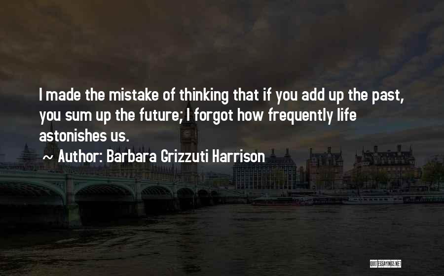 Barbara Grizzuti Harrison Quotes: I Made The Mistake Of Thinking That If You Add Up The Past, You Sum Up The Future; I Forgot