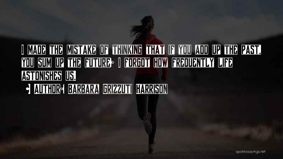 Barbara Grizzuti Harrison Quotes: I Made The Mistake Of Thinking That If You Add Up The Past, You Sum Up The Future; I Forgot