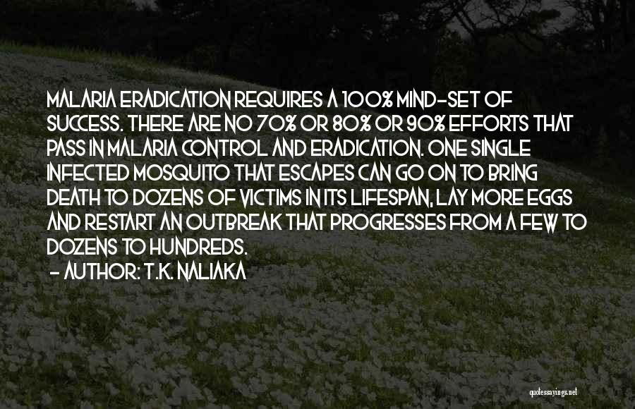 T.K. Naliaka Quotes: Malaria Eradication Requires A 100% Mind-set Of Success. There Are No 70% Or 80% Or 90% Efforts That Pass In