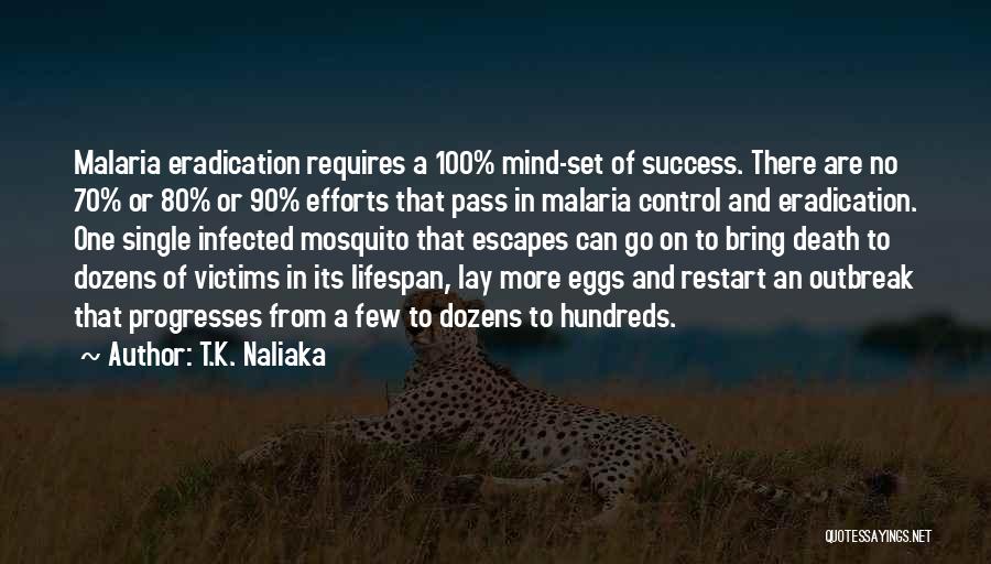 T.K. Naliaka Quotes: Malaria Eradication Requires A 100% Mind-set Of Success. There Are No 70% Or 80% Or 90% Efforts That Pass In
