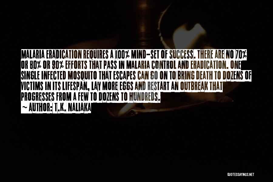 T.K. Naliaka Quotes: Malaria Eradication Requires A 100% Mind-set Of Success. There Are No 70% Or 80% Or 90% Efforts That Pass In