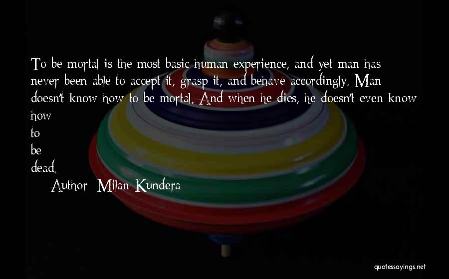 Milan Kundera Quotes: To Be Mortal Is The Most Basic Human Experience, And Yet Man Has Never Been Able To Accept It, Grasp