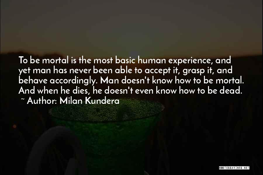 Milan Kundera Quotes: To Be Mortal Is The Most Basic Human Experience, And Yet Man Has Never Been Able To Accept It, Grasp