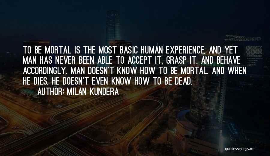 Milan Kundera Quotes: To Be Mortal Is The Most Basic Human Experience, And Yet Man Has Never Been Able To Accept It, Grasp
